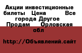 Акции-инвестиционные билеты › Цена ­ 150 - Все города Другое » Продам   . Орловская обл.